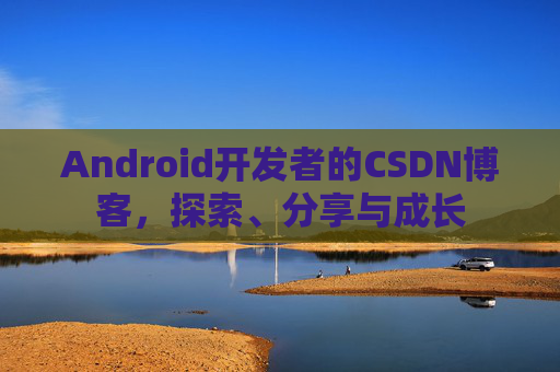 Android开发者的CSDN博客,探索、分享与成长